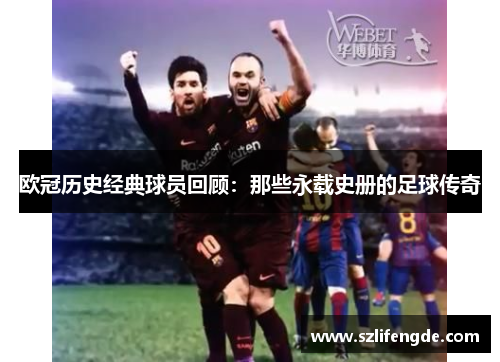 欧冠历史经典球员回顾：那些永载史册的足球传奇