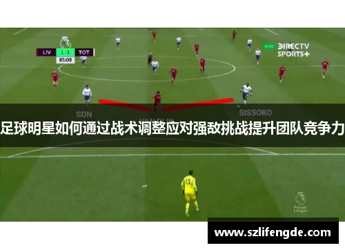 足球明星如何通过战术调整应对强敌挑战提升团队竞争力