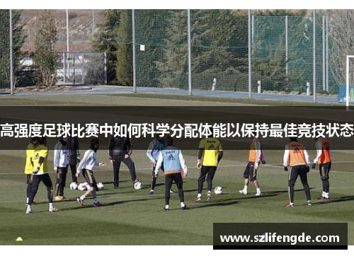 高强度足球比赛中如何科学分配体能以保持最佳竞技状态