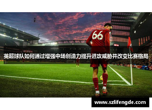 英超球队如何通过增强中场创造力提升进攻威胁并改变比赛格局
