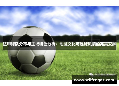 法甲球队分布与主场特色分析：地域文化与足球风情的完美交融