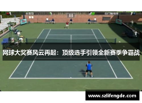 网球大奖赛风云再起：顶级选手引领全新赛季争霸战