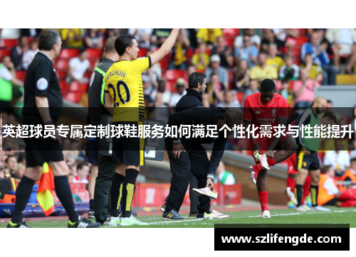 英超球员专属定制球鞋服务如何满足个性化需求与性能提升
