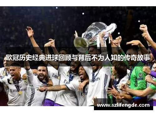 欧冠历史经典进球回顾与背后不为人知的传奇故事